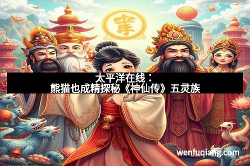 太平洋在线：熊猫也成精探秘《神仙传》五灵族