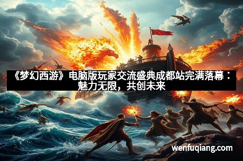 《梦幻西游》电脑版玩家交流盛典成都站完满落幕：魅力无限，共创未来